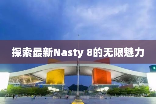 探索最新Nasty 8的无限魅力