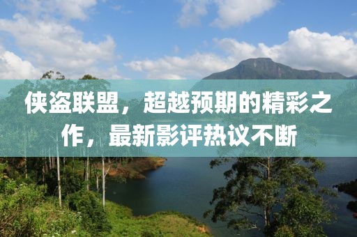 侠盗联盟，超越预期的精彩之作，最新影评热议不断