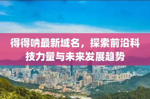 得得呐最新域名，探索前沿科技力量与未来发展趋势