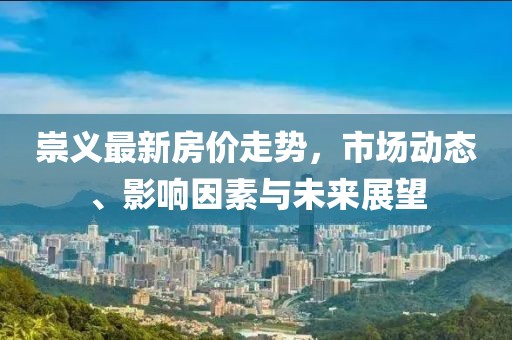 崇义最新房价走势，市场动态、影响因素与未来展望