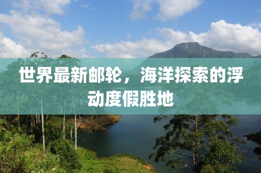 世界最新邮轮，海洋探索的浮动度假胜地
