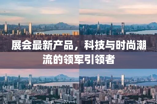 展会最新产品，科技与时尚潮流的领军引领者