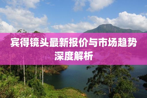 宾得镜头最新报价与市场趋势深度解析