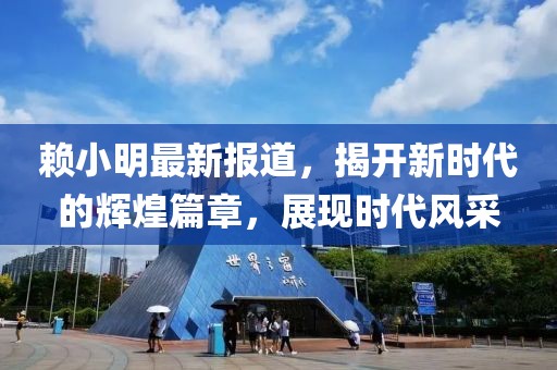 赖小明最新报道，揭开新时代的辉煌篇章，展现时代风采