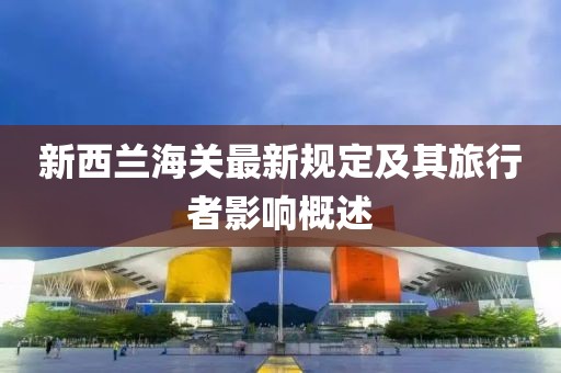 新西兰海关最新规定及其旅行者影响概述