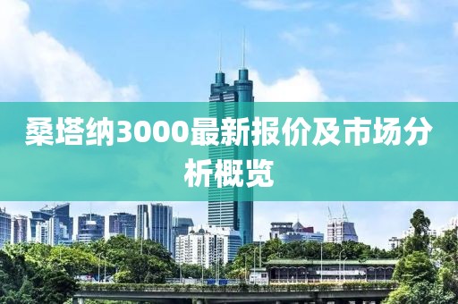 桑塔纳3000最新报价及市场分析概览