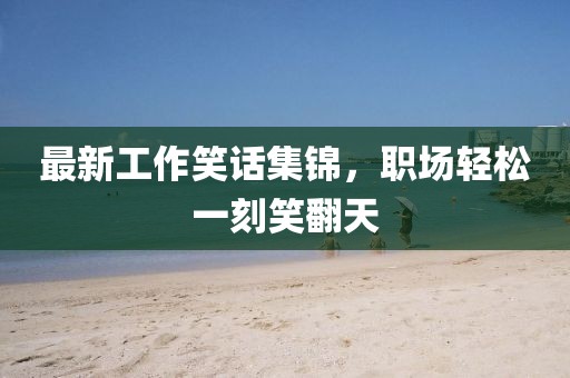 最新工作笑话集锦，职场轻松一刻笑翻天