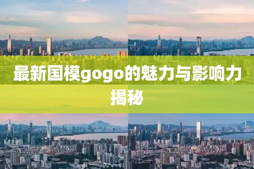 最新国模gogo的魅力与影响力揭秘