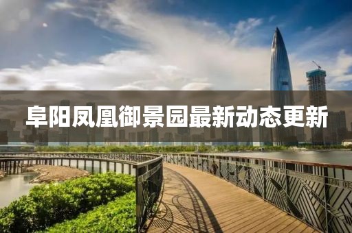 阜阳凤凰御景园最新动态更新