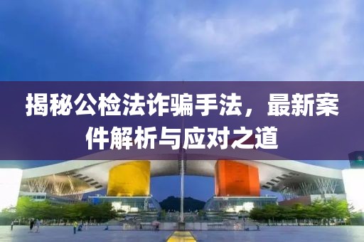揭秘公检法诈骗手法，最新案件解析与应对之道