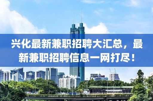 兴化最新兼职招聘大汇总，最新兼职招聘信息一网打尽！