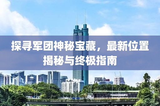 探寻军团神秘宝藏，最新位置揭秘与终极指南