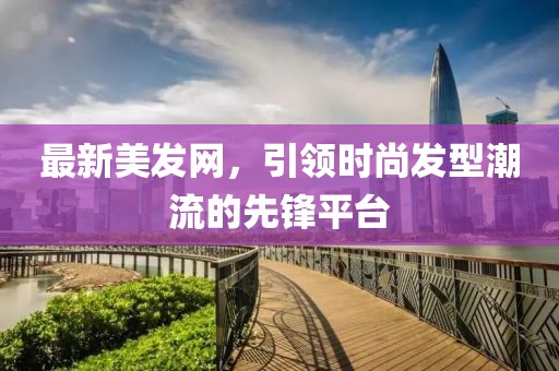 最新美发网，引领时尚发型潮流的先锋平台