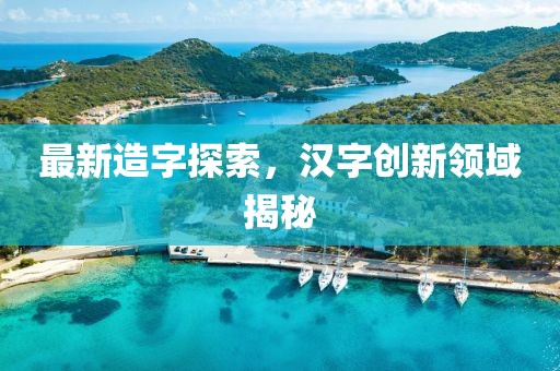 最新造字探索，汉字创新领域揭秘