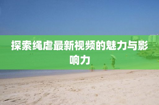 探索绳虐最新视频的魅力与影响力