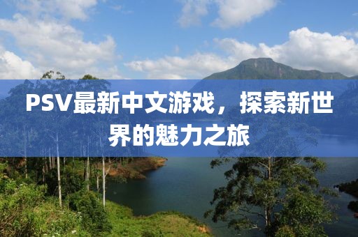 PSV最新中文游戏，探索新世界的魅力之旅