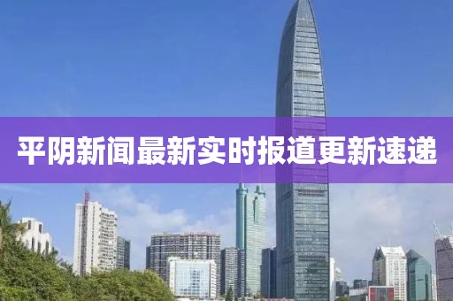 平阴新闻最新实时报道更新速递