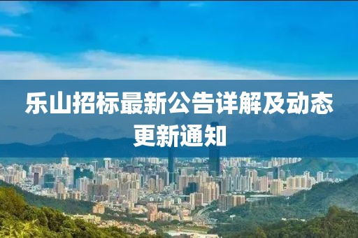 乐山招标最新公告详解及动态更新通知