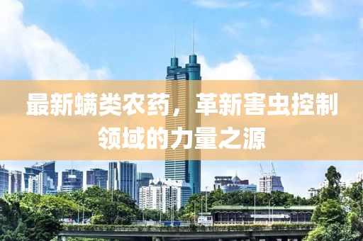 最新螨类农药，革新害虫控制领域的力量之源