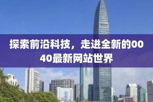 探索前沿科技，走进全新的0040最新网站世界