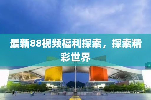 最新88视频福利探索，探索精彩世界