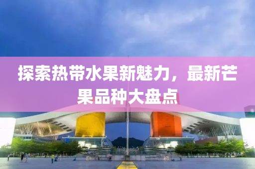 探索热带水果新魅力，最新芒果品种大盘点