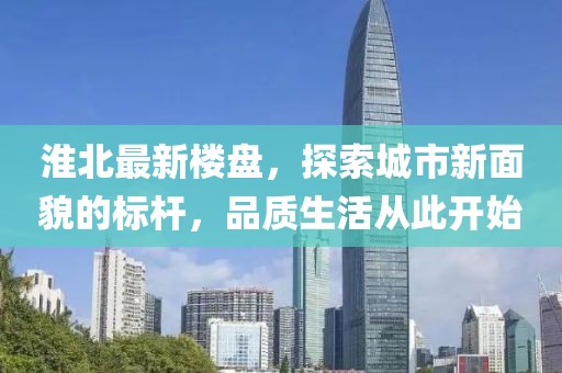 淮北最新楼盘，探索城市新面貌的标杆，品质生活从此开始