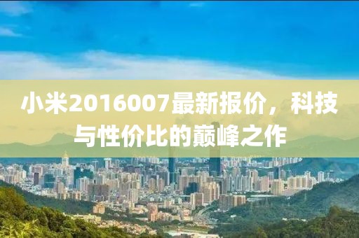小米2016007最新报价，科技与性价比的巅峰之作