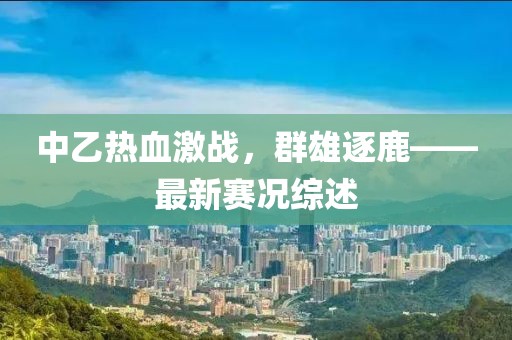 中乙热血激战，群雄逐鹿——最新赛况综述