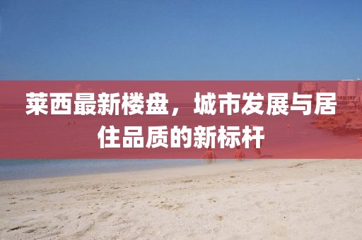 莱西最新楼盘，城市发展与居住品质的新标杆