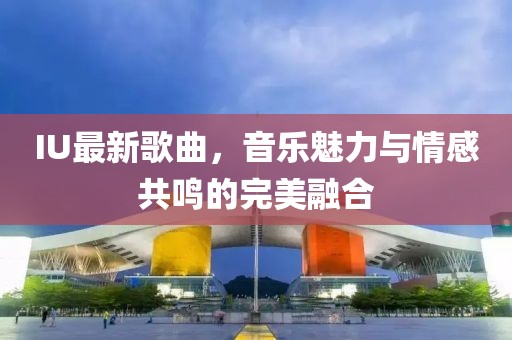 IU最新歌曲，音乐魅力与情感共鸣的完美融合