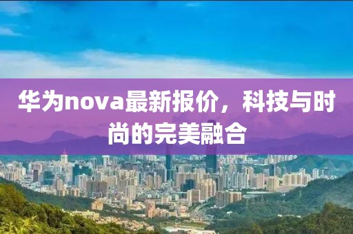 华为nova最新报价，科技与时尚的完美融合