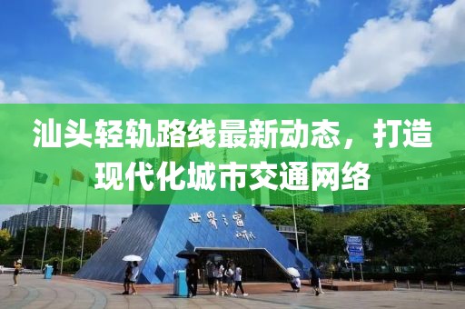 汕头轻轨路线最新动态，打造现代化城市交通网络