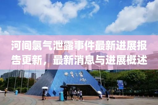 河间氯气泄露事件最新进展报告更新，最新消息与进展概述