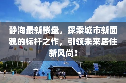 静海最新楼盘，探索城市新面貌的标杆之作，引领未来居住新风尚！