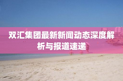 双汇集团最新新闻动态深度解析与报道速递