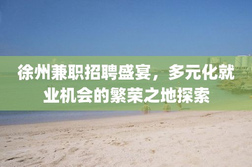 徐州兼职招聘盛宴，多元化就业机会的繁荣之地探索