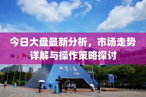 今日大盘最新分析，市场走势详解与操作策略探讨