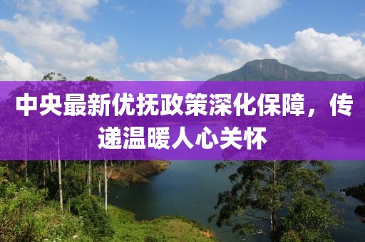 中央最新优抚政策深化保障，传递温暖人心关怀