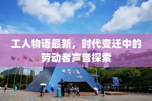 工人物语最新，时代变迁中的劳动者声音探索