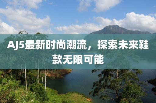 AJ5最新时尚潮流，探索未来鞋款无限可能