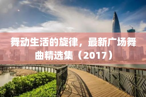 舞动生活的旋律，最新广场舞曲精选集（2017）