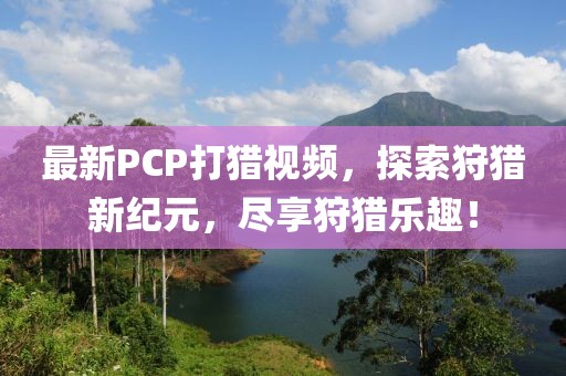 最新PCP打猎视频，探索狩猎新纪元，尽享狩猎乐趣！