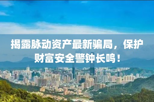揭露脉动资产最新骗局，保护财富安全警钟长鸣！