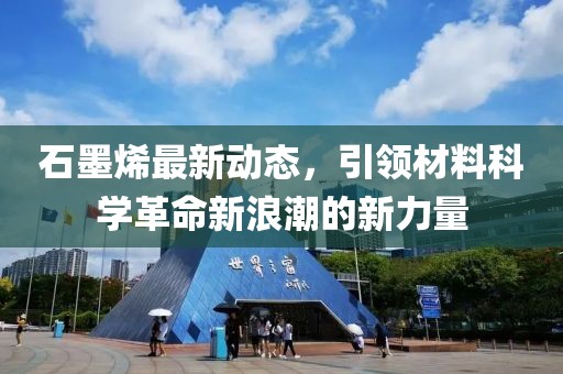 石墨烯最新动态，引领材料科学革命新浪潮的新力量