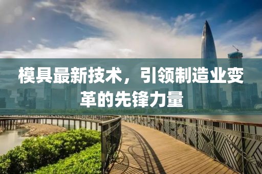 模具最新技术，引领制造业变革的先锋力量