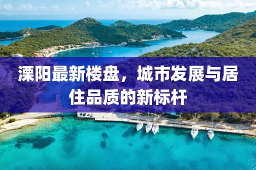 溧阳最新楼盘，城市发展与居住品质的新标杆