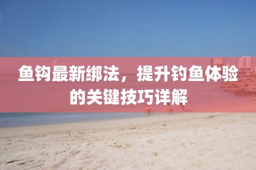 鱼钩最新绑法，提升钓鱼体验的关键技巧详解
