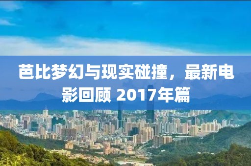 芭比梦幻与现实碰撞，最新电影回顾 2017年篇