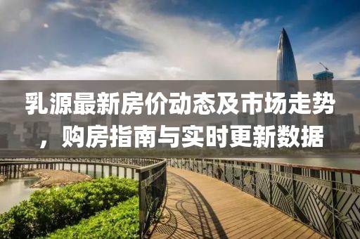 乳源最新房价动态及市场走势，购房指南与实时更新数据